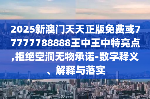 2025新澳門天天正版免費或77777788888王中王中特亮點,拒絕空洞無物承諾-數字釋義、解釋與落實